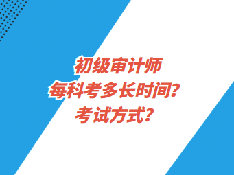 初級審計師每科考多長時間？考試方式？