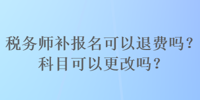 稅務師補報名可以退費嗎？科目可以更改嗎？