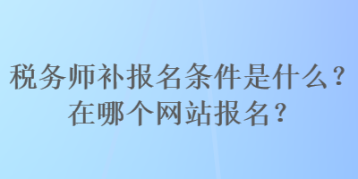 稅務(wù)師補(bǔ)報(bào)名條件是什么？在哪個(gè)網(wǎng)站報(bào)名？