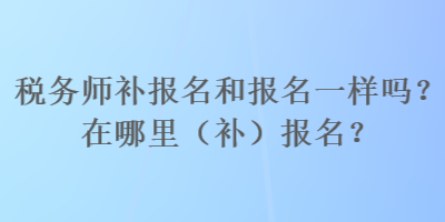 稅務(wù)師補報名和報名一樣嗎？在哪里（補）報名？