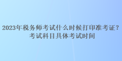 2023年稅務(wù)師考試什么時(shí)候打印準(zhǔn)考證？考試科目具體考試時(shí)間