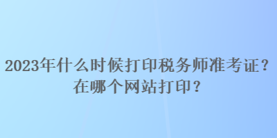 2023年什么時候打印稅務(wù)師準(zhǔn)考證？在哪個網(wǎng)站打?。? suffix=