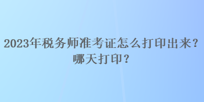 2023年稅務(wù)師準(zhǔn)考證怎么打印出來？哪天打??？