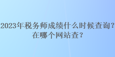 2023年稅務(wù)師成績(jī)什么時(shí)候查詢？在哪個(gè)網(wǎng)站查？