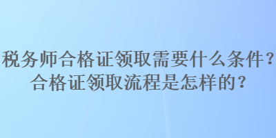 稅務師合格證領取需要什么條件？合格證領取流程是怎樣的？