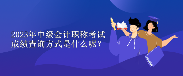 2023年中級會計職稱考試成績查詢方式是什么呢？