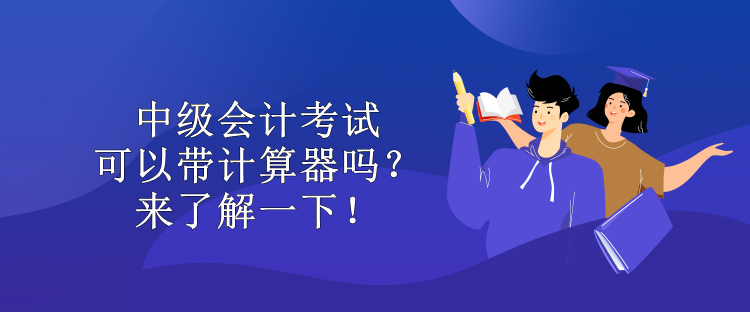 中級會計考試可以帶計算器嗎？來了解一下！