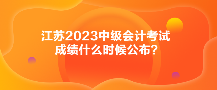 江蘇2023中級會計考試成績什么時候公布？