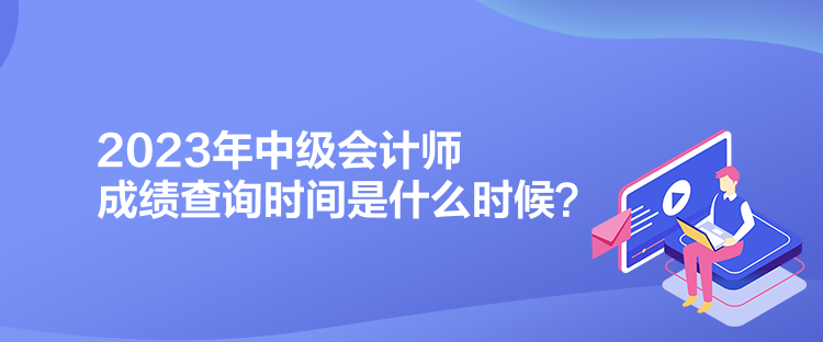 2023年中級會計師成績查詢時間是什么時候？