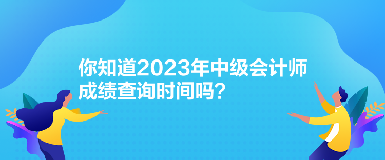 你知道2023年中級會計師成績查詢時間嗎？