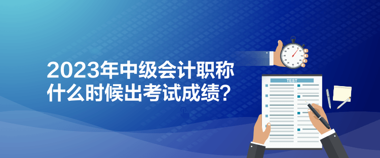 2023年中級會計職稱什么時候出考試成績？