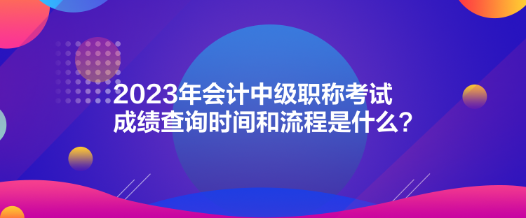 2023年會(huì)計(jì)中級(jí)職稱(chēng)考試成績(jī)查詢時(shí)間和流程是什么？