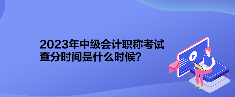 2023年中級會計職稱考試查分時間是什么時候？