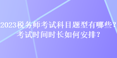 2023稅務(wù)師考試科目題型有哪些？考試時(shí)間時(shí)長(zhǎng)如何安排？