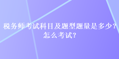 稅務(wù)師考試科目及題型題量是多少？怎么考試？