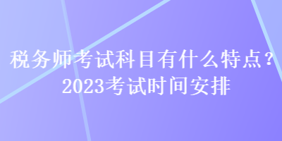 稅務(wù)師考試科目有什么特點(diǎn)？2023考試時間安排