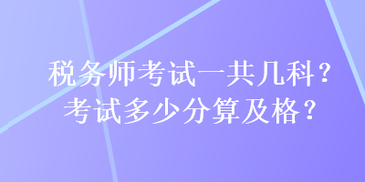 稅務(wù)師考試一共幾科？考試多少分算及格？