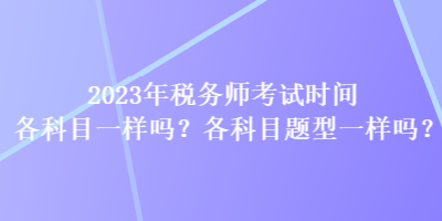 2023年稅務(wù)師考試時(shí)間各科目一樣嗎？各科目題型一樣嗎？