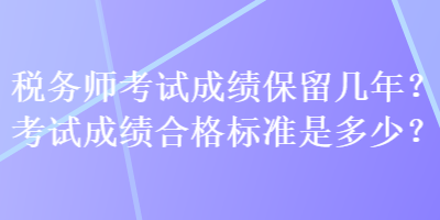 稅務(wù)師考試成績保留幾年？考試成績合格標(biāo)準(zhǔn)是多少？