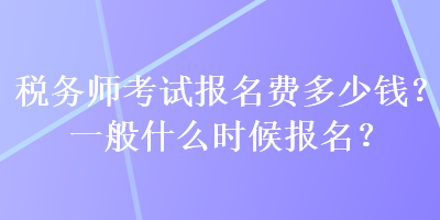 稅務(wù)師考試報(bào)名費(fèi)多少錢？一般什么時(shí)候報(bào)名？