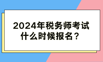 2024年稅務師考試什么時候報名