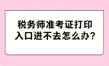 稅務(wù)師準考證打印入口進不去怎么辦