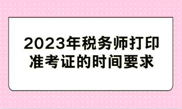 2023年稅務(wù)師打印準考證的時間要求