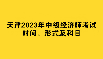 天津2023年中級經(jīng)濟師考試時間、形式及科目