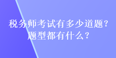 稅務(wù)師考試有多少道題？題型都有什么？