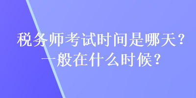 稅務(wù)師考試時(shí)間是哪天？一般在什么時(shí)候？