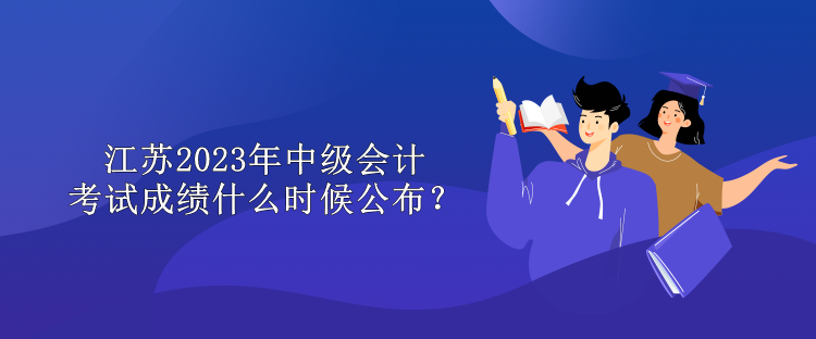 江蘇2023年中級(jí)會(huì)計(jì)考試成績(jī)什么時(shí)候公布？