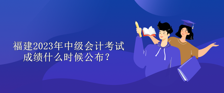 福建2023年中級會計考試成績什么時候公布？