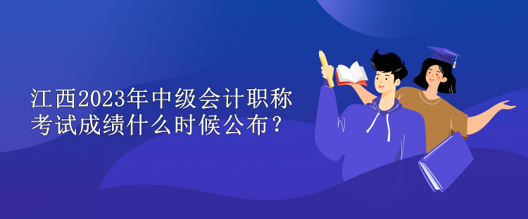 江西2023年中級會計職稱考試成績什么時候公布？