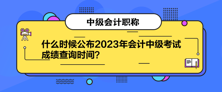 什么時候公布2023年會計中級考試成績查詢時間？