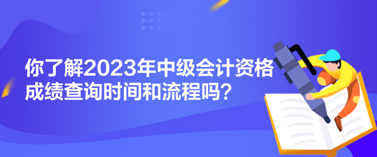 你了解2023年中級(jí)會(huì)計(jì)資格成績(jī)查詢(xún)時(shí)間和流程嗎？