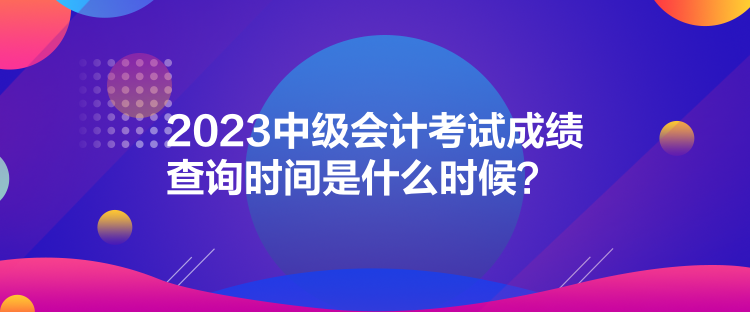 2023中級(jí)會(huì)計(jì)考試成績(jī)查詢(xún)時(shí)間是什么時(shí)候？