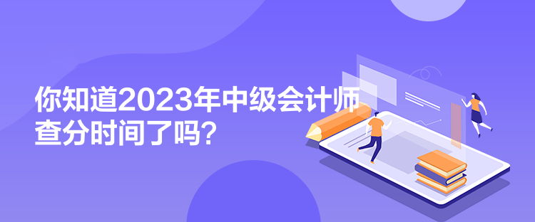 你知道2023年中級會計師查分時間了嗎？