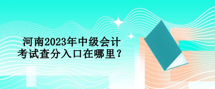 河南2023年中級會計考試查分入口在哪里？