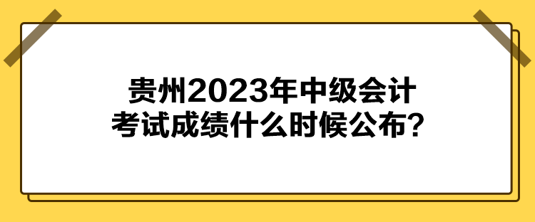 貴州2023年中級會計(jì)考試成績什么時候公布？