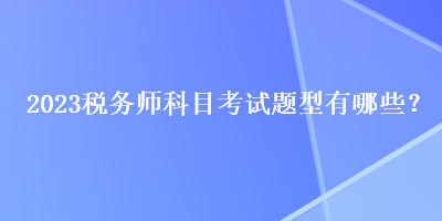 2023稅務(wù)師科目考試題型有哪些？