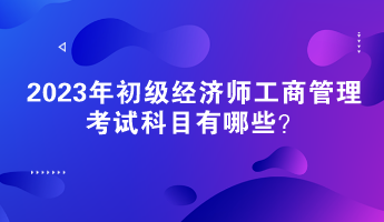 2023年初級經(jīng)濟師工商管理考試科目有哪些？