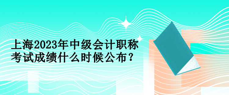 上海2023年中級會計職稱考試成績什么時候公布？