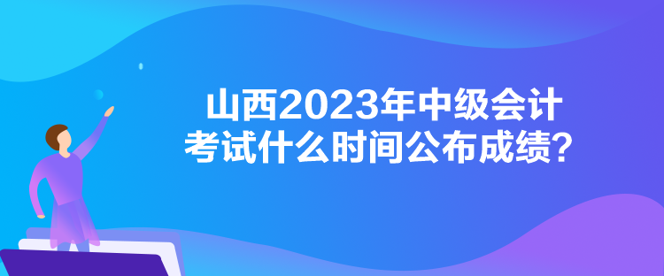 山西2023年中級會(huì)計(jì)考試什么時(shí)間公布成績？