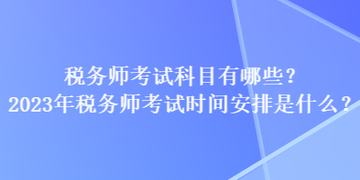 稅務(wù)師考試科目有哪些？2023年稅務(wù)師考試時(shí)間安排是什么？