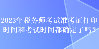 2023年稅務(wù)師考試準(zhǔn)考證打印時(shí)間和考試時(shí)間都確定了嗎？