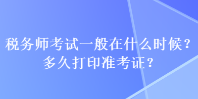 稅務(wù)師考試一般在什么時(shí)候？多久打印準(zhǔn)考證？