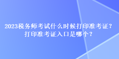 2023稅務(wù)師考試什么時(shí)候打印準(zhǔn)考證？打印準(zhǔn)考證入口是哪個(gè)？