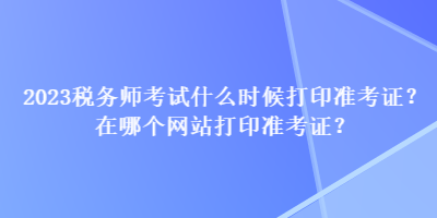 2023稅務(wù)師考試什么時(shí)候打印準(zhǔn)考證？在哪個(gè)網(wǎng)站打印準(zhǔn)考證？