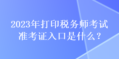 2023年打印稅務(wù)師考試準(zhǔn)考證入口是什么？