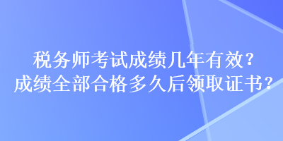 稅務(wù)師考試成績幾年有效？成績?nèi)亢细穸嗑煤箢I(lǐng)取證書？